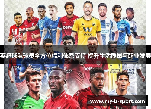 英超球队球员全方位福利体系支持 提升生活质量与职业发展 英超球队球员全方位福利体系支持 提升生活质量与职业发展