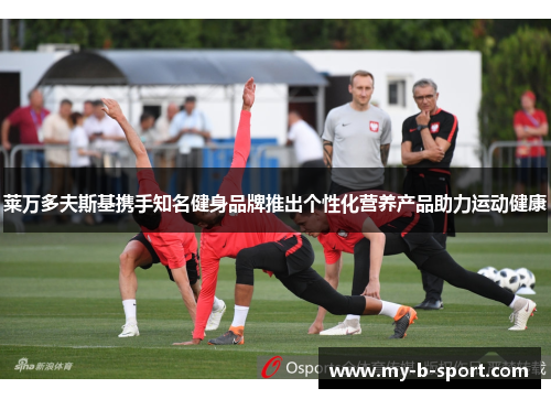 莱万多夫斯基携手知名健身品牌推出个性化营养产品助力运动健康
