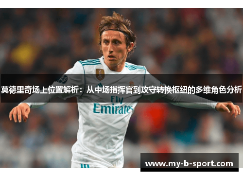 莫德里奇场上位置解析:从中场指挥官到攻守转换枢纽的多维角色分析 莫德里奇场上位置解析:从中场指挥官到攻守转换枢纽的多维角色分析