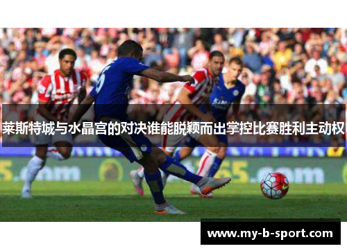 莱斯特城与水晶宫的对决谁能脱颖而出掌控比赛胜利主动权