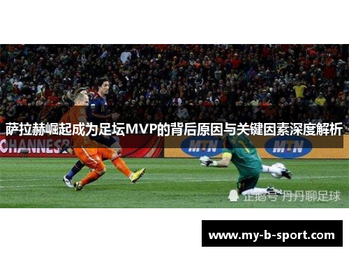萨拉赫崛起成为足坛MVP的背后原因与关键因素深度解析 萨拉赫崛起成为足坛MVP的背后原因与关键因素深度解析