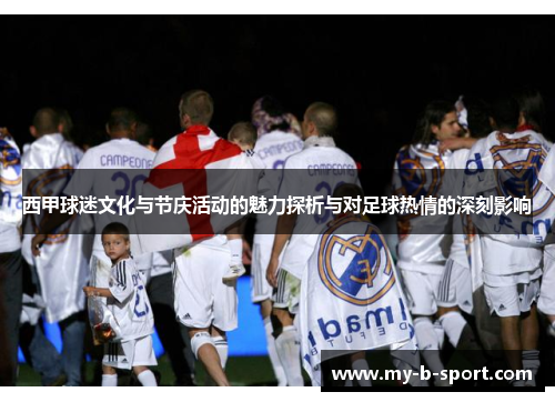 西甲球迷文化与节庆活动的魅力探析与对足球热情的深刻影响 西甲球迷文化与节庆活动的魅力探析与对足球热情的深刻影响