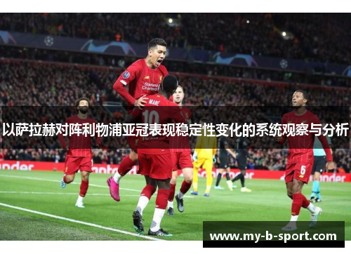 以萨拉赫对阵利物浦亚冠表现稳定性变化的系统观察与分析 以萨拉赫对阵利物浦亚冠表现稳定性变化的系统观察与分析
