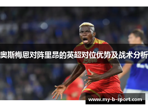 奥斯梅恩对阵里昂的英超对位优势及战术分析 奥斯梅恩对阵里昂的英超对位优势及战术分析