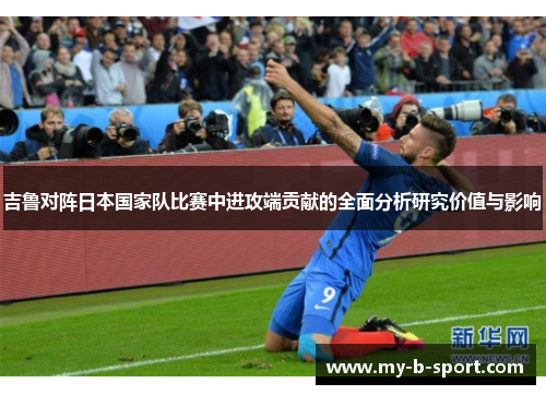 吉鲁对阵日本国家队比赛中进攻端贡献的全面分析研究价值与影响