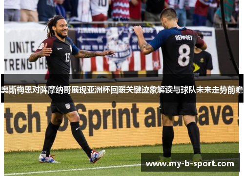 奥斯梅恩对阵摩纳哥展现亚洲杯回暖关键迹象解读与球队未来走势前瞻