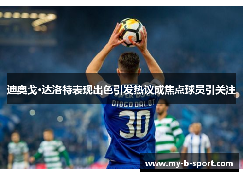 迪奥戈·达洛特表现出色引发热议成焦点球员引关注