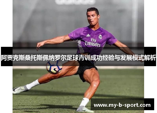 阿贾克斯桑托斯佩纳罗尔足球青训成功经验与发展模式解析 阿贾克斯桑托斯佩纳罗尔足球青训成功经验与发展模式解析