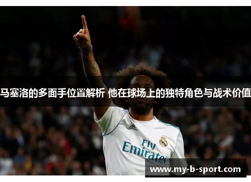 马塞洛的多面手位置解析 他在球场上的独特角色与战术价值