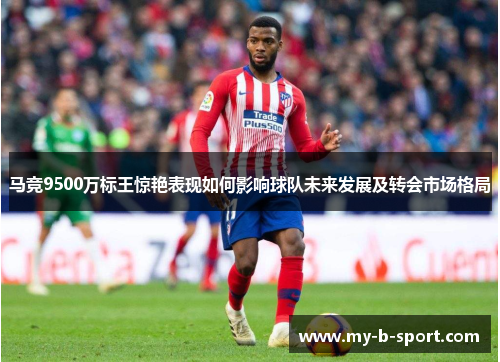 马竞9500万标王惊艳表现如何影响球队未来发展及转会市场格局