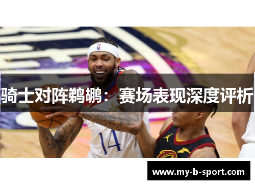 骑士对阵鹈鹕：赛场表现深度评析