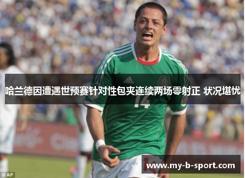 哈兰德因遭遇世预赛针对性包夹连续两场零射正 状况堪忧