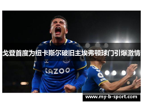 戈登首度为纽卡斯尔破旧主埃弗顿球门引爆激情