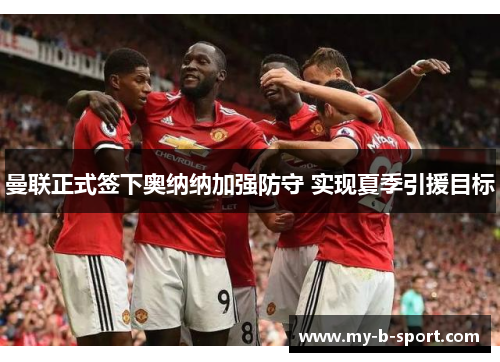 曼联正式签下奥纳纳加强防守 实现夏季引援目标