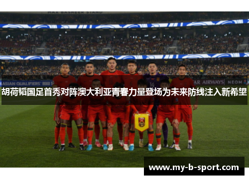 胡荷韬国足首秀对阵澳大利亚青春力量登场为未来防线注入新希望