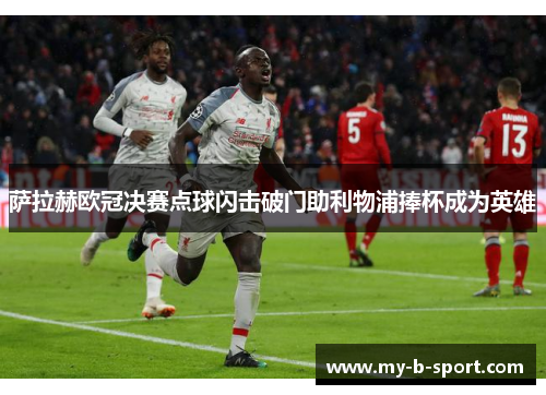 萨拉赫欧冠决赛点球闪击破门助利物浦捧杯成为英雄