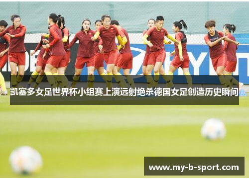 凯塞多女足世界杯小组赛上演远射绝杀德国女足创造历史瞬间