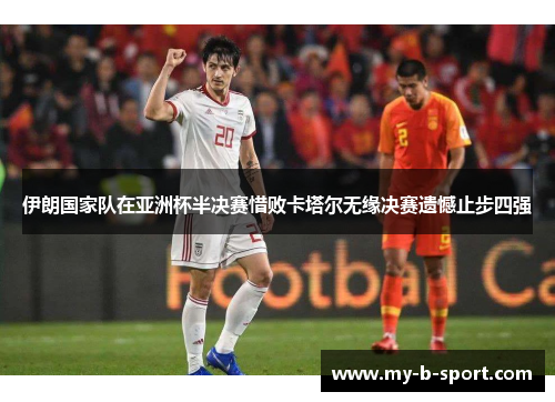 伊朗国家队在亚洲杯半决赛惜败卡塔尔无缘决赛遗憾止步四强