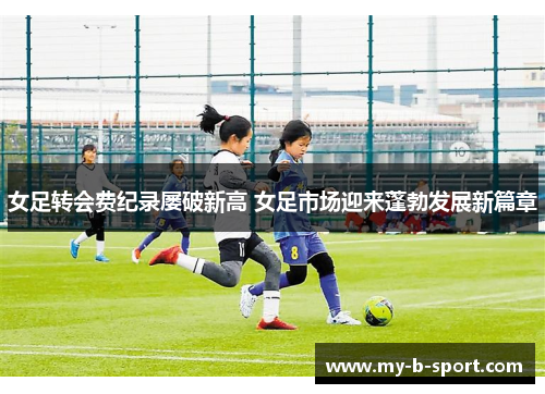 女足转会费纪录屡破新高 女足市场迎来蓬勃发展新篇章