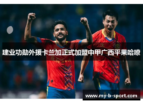 建业功勋外援卡兰加正式加盟中甲广西平果哈嘹 建业功勋外援卡兰加正式加盟中甲广西平果哈嘹
