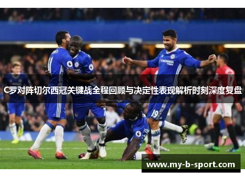 C罗对阵切尔西冠关键战全程回顾与决定性表现解析时刻深度复盘 C罗对阵切尔西冠关键战全程回顾与决定性表现解析时刻深度复盘