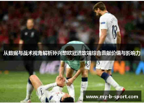从数据与战术视角解析孙兴慜欧冠进攻端综合贡献价值与影响力