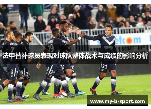 法甲替补球员表现对球队整体战术与成绩的影响分析 法甲替补球员表现对球队整体战术与成绩的影响分析