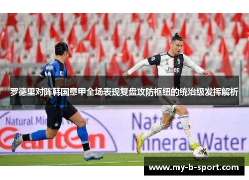 罗德里对阵韩国意甲全场表现复盘攻防枢纽的统治级发挥解析