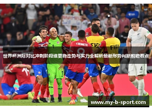 世界杯洲际对比冲刺阶段谁更稳走势与实力全解析最新形势判断前瞻看点