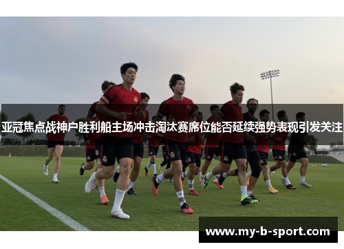 亚冠焦点战神户胜利船主场冲击淘汰赛席位能否延续强势表现引发关注 亚冠焦点战神户胜利船主场冲击淘汰赛席位能否延续强势表现引发关注
